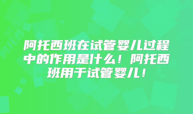 阿托西班在试管婴儿过程中的作用是什么！阿托西班用于试管婴儿！