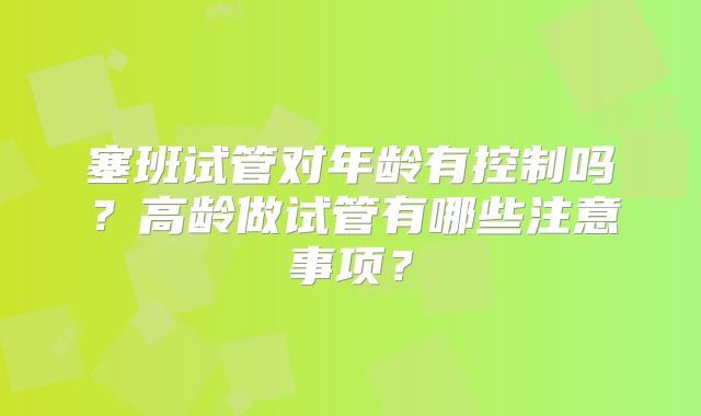 塞班试管对年龄有控制吗?高龄做试管有哪些注意事项?