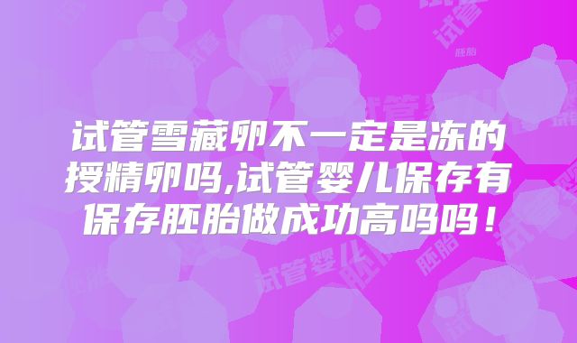 试管雪藏卵不一定是冻的授精卵吗,试管婴儿保存有保存胚胎做成功高吗吗!