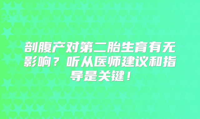 剖腹产对第二胎生育有无影响？听从医师建议和指导是关键！