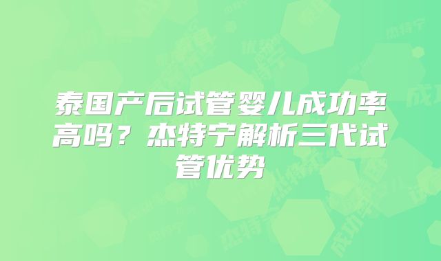泰国产后试管婴儿成功率高吗？杰特宁解析三代试管优势