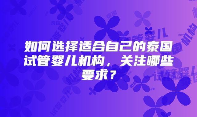 如何选择适合自己的泰国试管婴儿机构，关注哪些要求？