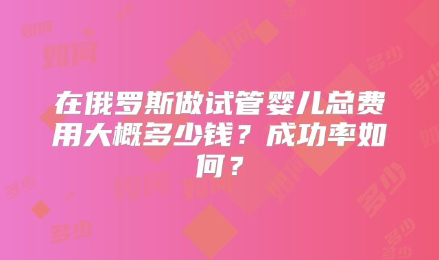 在俄罗斯做试管婴儿总费用大概多少钱？成功率如何？