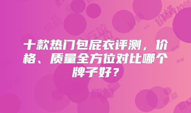 十款热门包屁衣评测，价格、质量全方位对比哪个牌子好？