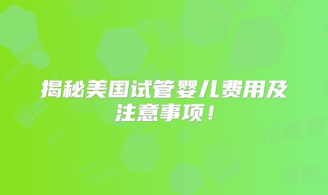 揭秘美国试管婴儿费用及注意事项！