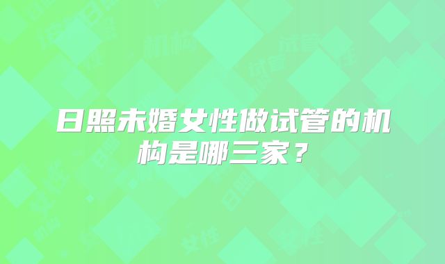 日照未婚女性做试管的机构是哪三家？
