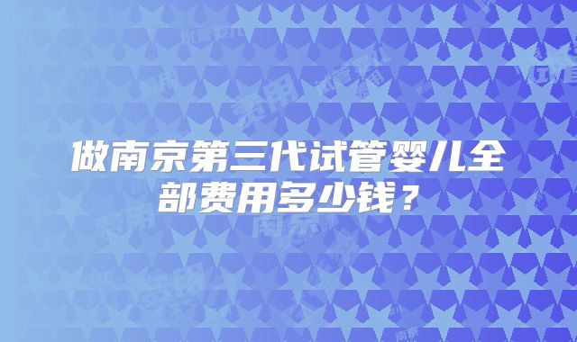 做南京第三代试管婴儿全部费用多少钱？