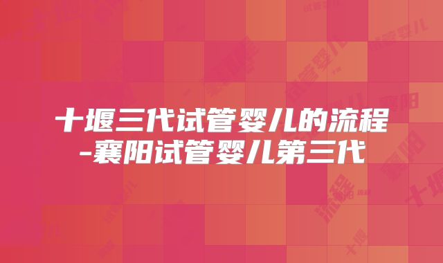 十堰三代试管婴儿的流程-襄阳试管婴儿第三代