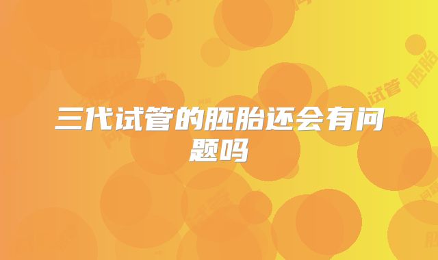 三代试管的胚胎还会有问题吗