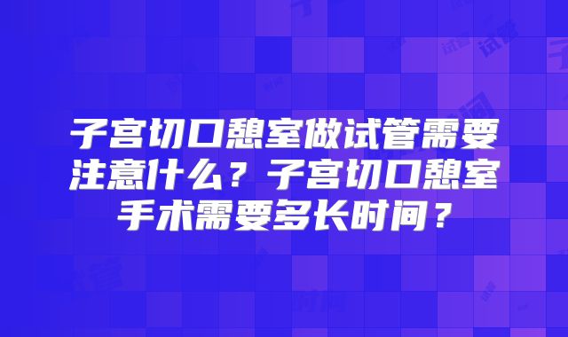 子宫切口憩室做试管需要注意什么？子宫切口憩室手术需要多长时间？