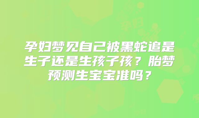 孕妇梦见自己被黑蛇追是生子还是生孩子孩?胎梦预测生宝宝准吗?