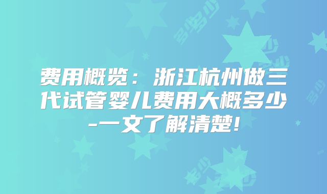 费用概览:浙江杭州做三代试管婴儿费用大概多少-一文了解清楚!