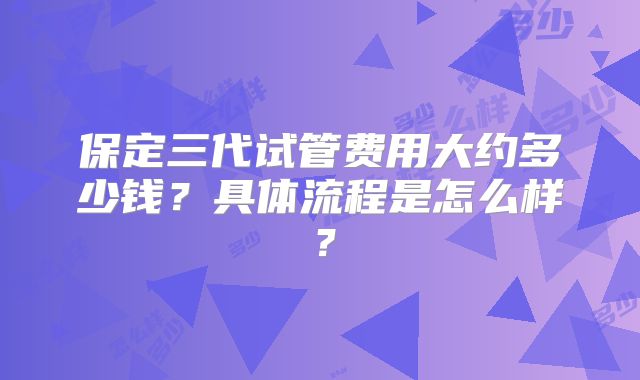 保定三代试管费用大约多少钱？具体流程是怎么样？