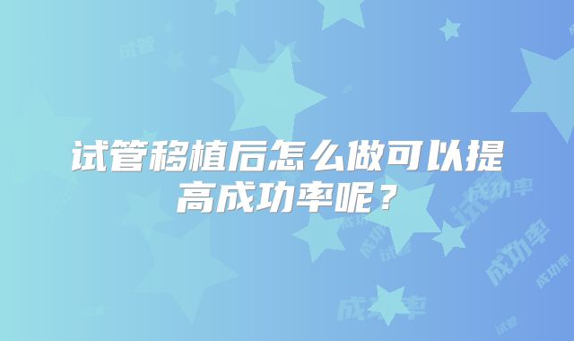 试管移植后怎么做可以提高成功率呢？