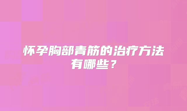 怀孕胸部青筋的治疗方法有哪些?