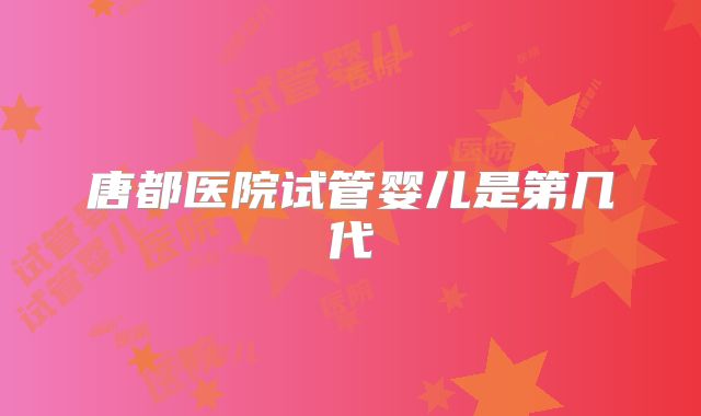 唐都医院试管婴儿是第几代