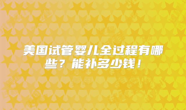 美国试管婴儿全过程有哪些？能补多少钱！