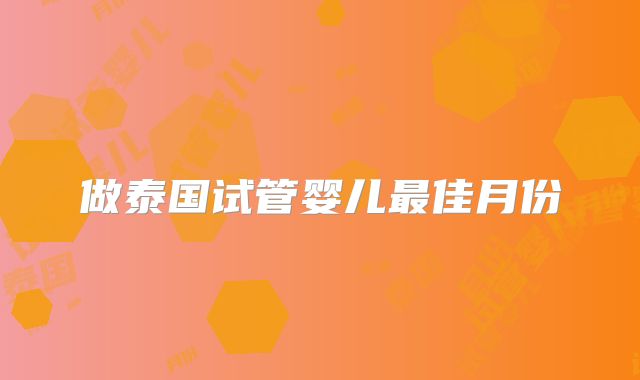 做泰国试管婴儿最佳月份