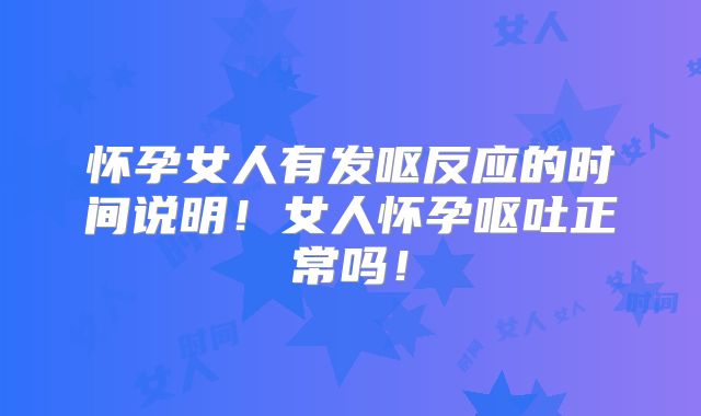 怀孕女人有发呕反应的时间说明！女人怀孕呕吐正常吗！