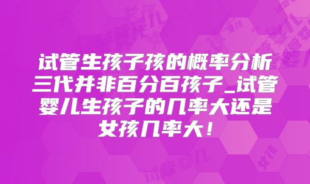 试管生孩子孩的概率分析三代并非百分百孩子_试管婴儿生孩子的几率大还是女孩几率大!