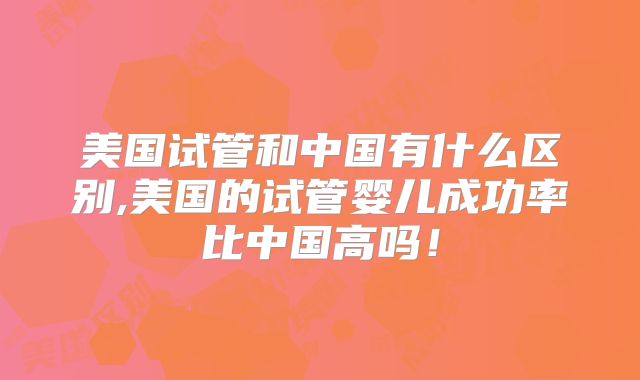 美国试管和中国有什么区别,美国的试管婴儿成功率比中国高吗！