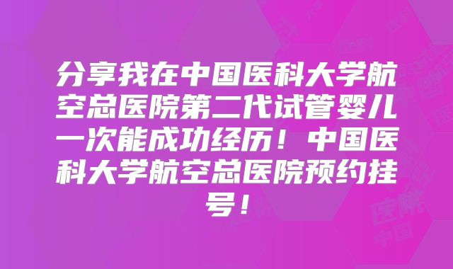 分享我在中国医科大学航空总医院第二代试管婴儿一次能成功经历!中国医科大学航空总医院预约挂号!