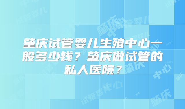 肇庆试管婴儿生殖中心一般多少钱?肇庆做试管的私人医院?