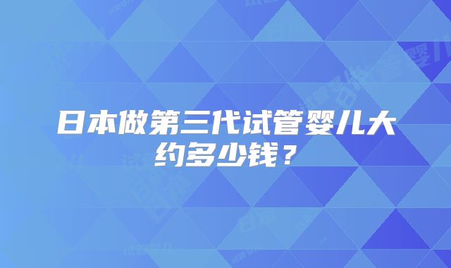 日本做第三代试管婴儿大约多少钱？