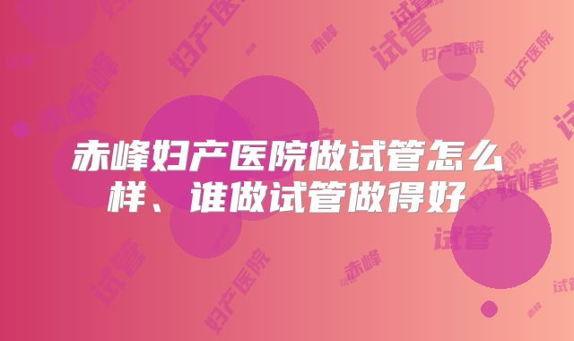 赤峰妇产医院做试管怎么样、谁做试管做得好