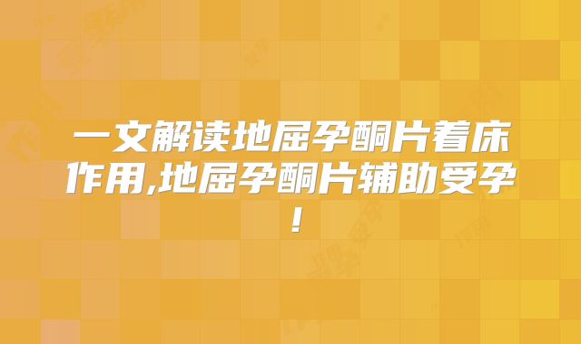 一文解读地屈孕酮片着床作用,地屈孕酮片辅助受孕!
