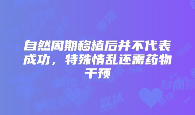 自然周期移植后并不代表成功,特殊情乱还需药物干预