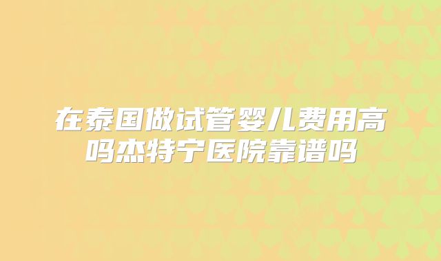 在泰国做试管婴儿费用高吗杰特宁医院靠谱吗