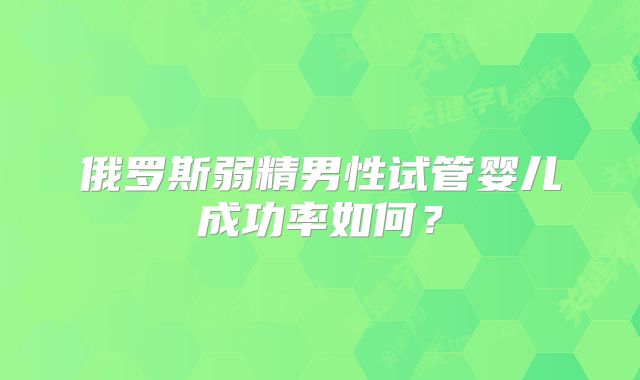 俄罗斯弱精男性试管婴儿成功率如何?