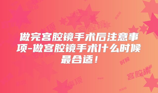 做完宫腔镜手术后注意事项-做宫腔镜手术什么时候最合适!