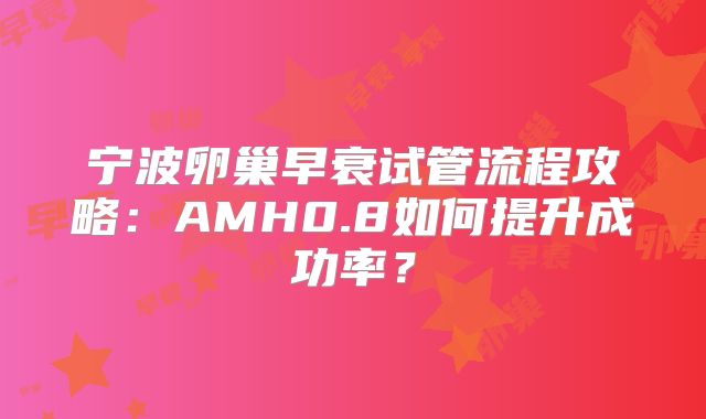 宁波卵巢早衰试管流程攻略：AMH0.8如何提升成功率？