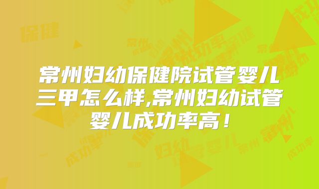 常州妇幼保健院试管婴儿三甲怎么样,常州妇幼试管婴儿成功率高！