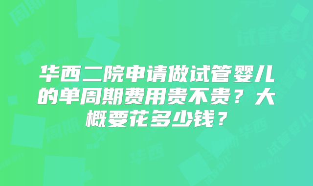华西二院申请做试管婴儿的单周期费用贵不贵？大概要花多少钱？