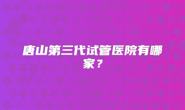 唐山第三代试管医院有哪家？