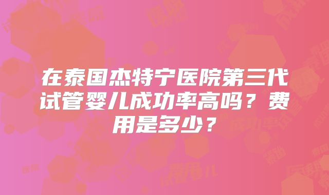 在泰国杰特宁医院第三代试管婴儿成功率高吗?费用是多少?