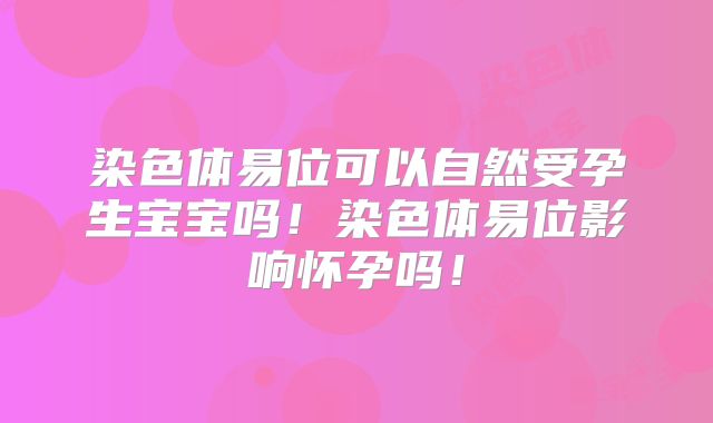 染色体易位可以自然受孕生宝宝吗!染色体易位影响怀孕吗!