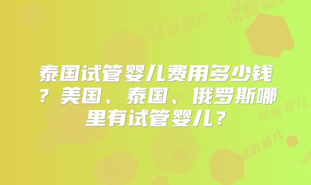 泰国试管婴儿费用多少钱？美国、泰国、俄罗斯哪里有试管婴儿？