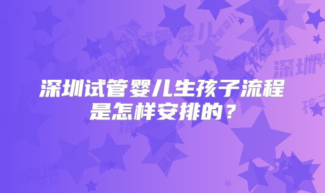 深圳试管婴儿生孩子流程是怎样安排的?