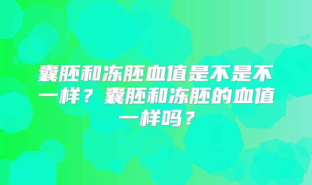 囊胚和冻胚血值是不是不一样？囊胚和冻胚的血值一样吗？