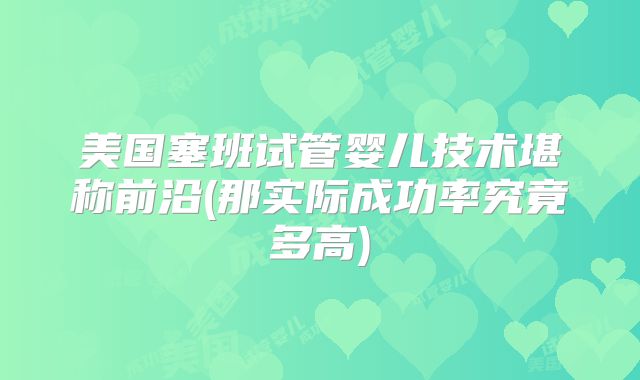美国塞班试管婴儿技术堪称前沿(那实际成功率究竟多高)