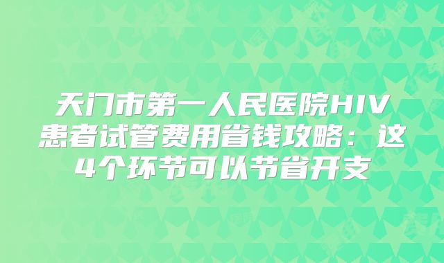 天门市第一人民医院HIV患者试管费用省钱攻略：这4个环节可以节省开支