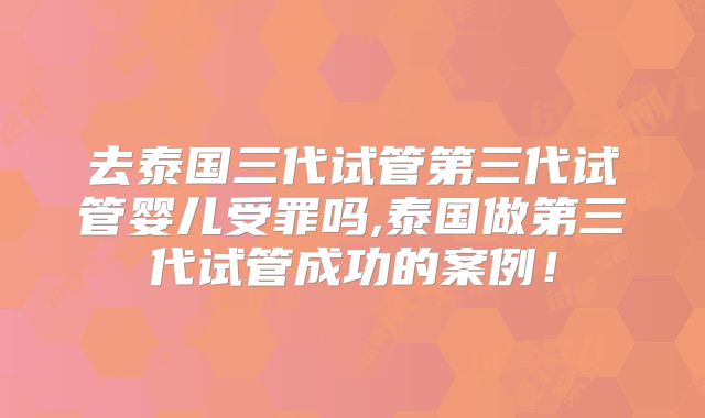 去泰国三代试管第三代试管婴儿受罪吗,泰国做第三代试管成功的案例！