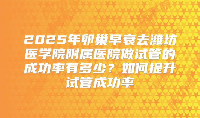 2025年卵巢早衰去潍坊医学院附属医院做试管的成功率有多少?如何提升试管成功率