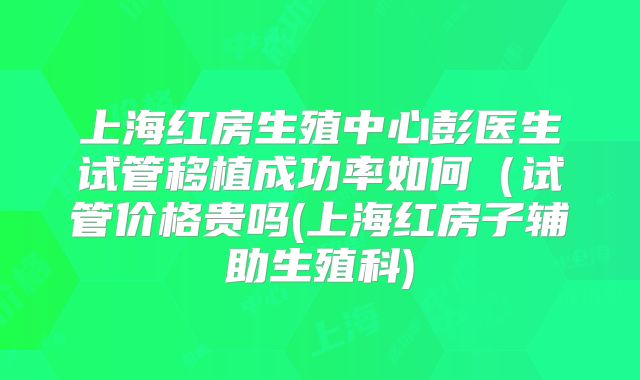 上海红房生殖中心彭医生试管移植成功率如何(试管价格贵吗(上海红房子辅助生殖科)