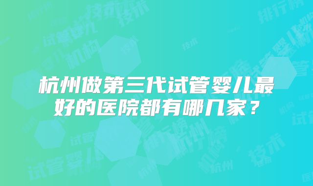 杭州做第三代试管婴儿最好的医院都有哪几家？