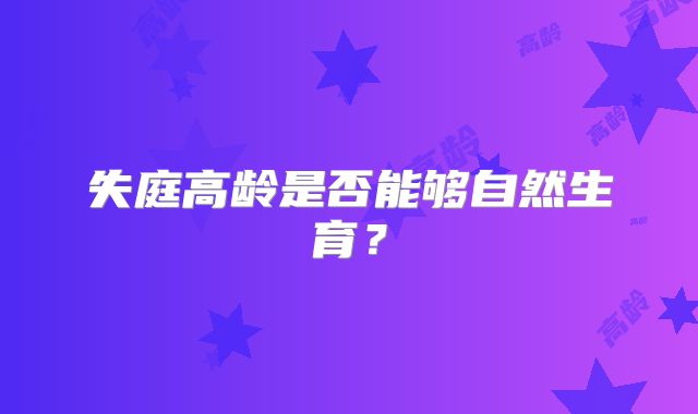 失庭高龄是否能够自然生育？